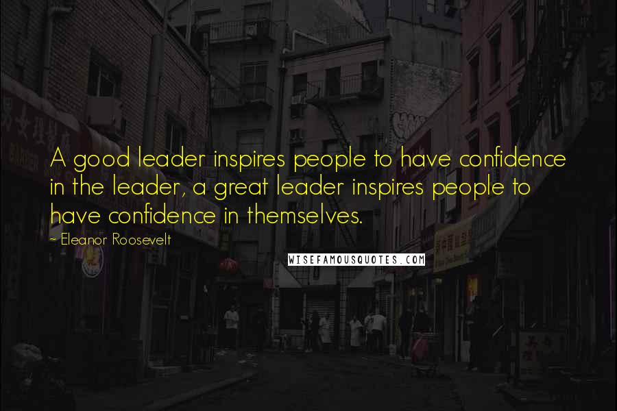 Eleanor Roosevelt Quotes: A good leader inspires people to have confidence in the leader, a great leader inspires people to have confidence in themselves.