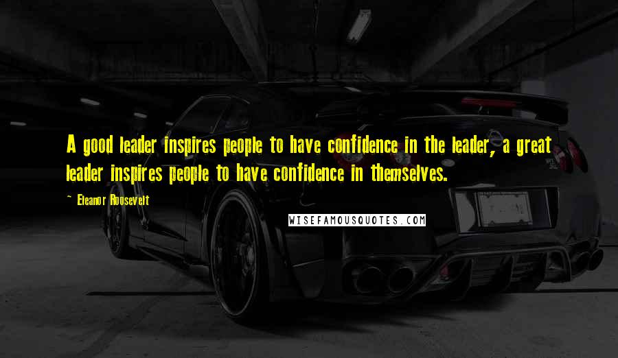 Eleanor Roosevelt Quotes: A good leader inspires people to have confidence in the leader, a great leader inspires people to have confidence in themselves.