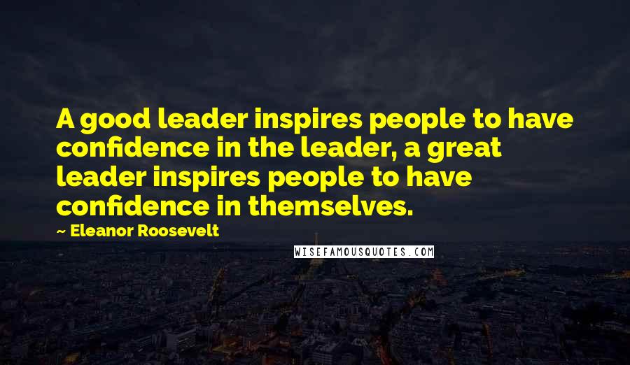 Eleanor Roosevelt Quotes: A good leader inspires people to have confidence in the leader, a great leader inspires people to have confidence in themselves.