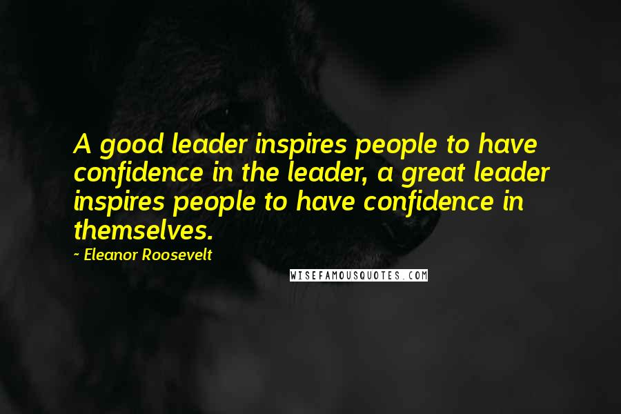 Eleanor Roosevelt Quotes: A good leader inspires people to have confidence in the leader, a great leader inspires people to have confidence in themselves.