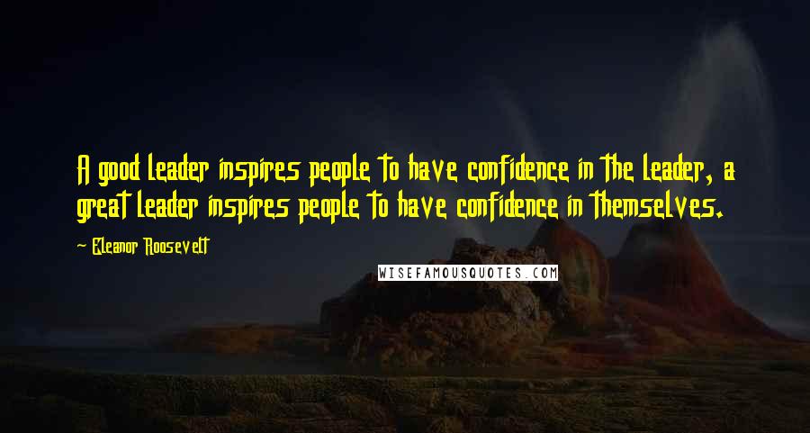 Eleanor Roosevelt Quotes: A good leader inspires people to have confidence in the leader, a great leader inspires people to have confidence in themselves.