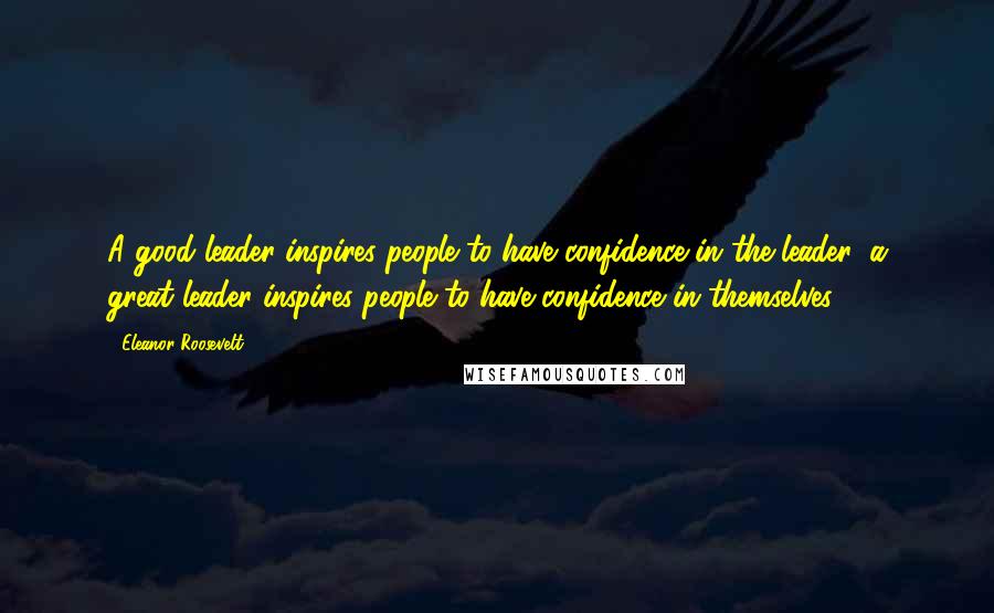 Eleanor Roosevelt Quotes: A good leader inspires people to have confidence in the leader, a great leader inspires people to have confidence in themselves.