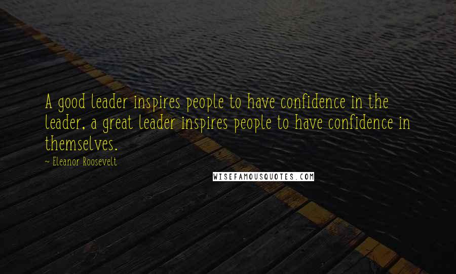 Eleanor Roosevelt Quotes: A good leader inspires people to have confidence in the leader, a great leader inspires people to have confidence in themselves.