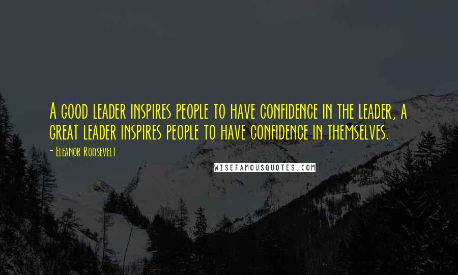 Eleanor Roosevelt Quotes: A good leader inspires people to have confidence in the leader, a great leader inspires people to have confidence in themselves.