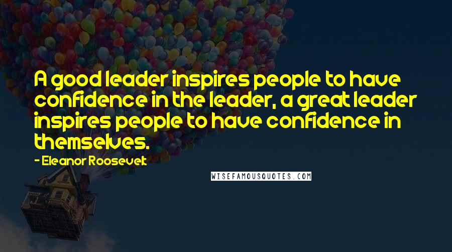 Eleanor Roosevelt Quotes: A good leader inspires people to have confidence in the leader, a great leader inspires people to have confidence in themselves.