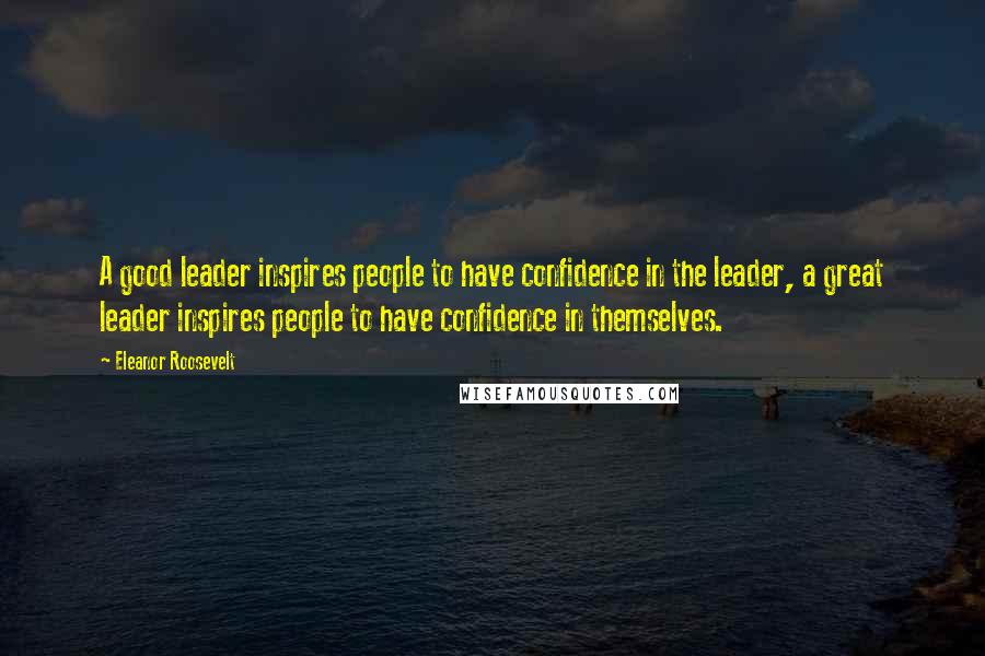 Eleanor Roosevelt Quotes: A good leader inspires people to have confidence in the leader, a great leader inspires people to have confidence in themselves.