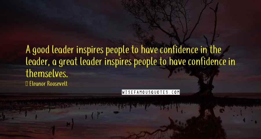 Eleanor Roosevelt Quotes: A good leader inspires people to have confidence in the leader, a great leader inspires people to have confidence in themselves.