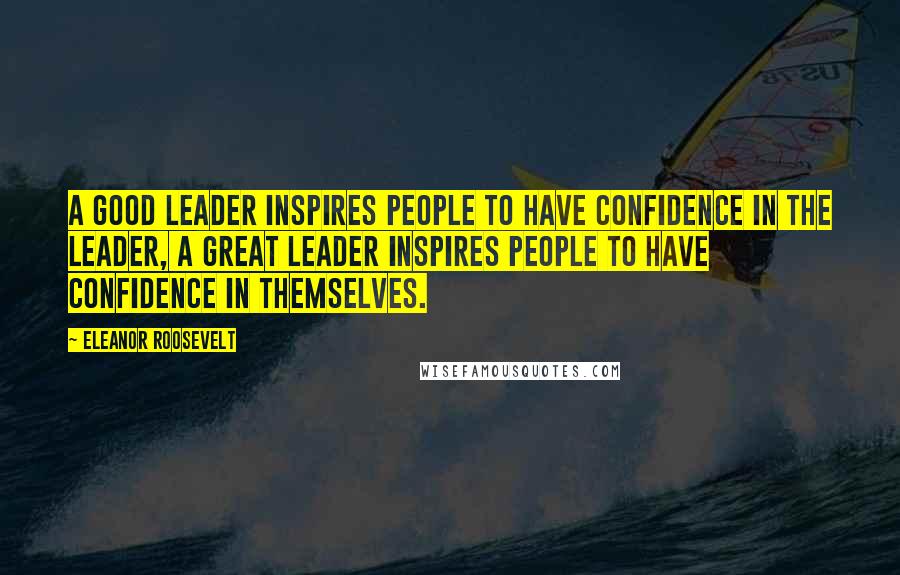 Eleanor Roosevelt Quotes: A good leader inspires people to have confidence in the leader, a great leader inspires people to have confidence in themselves.