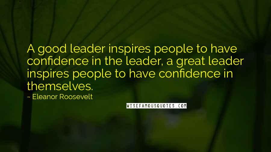 Eleanor Roosevelt Quotes: A good leader inspires people to have confidence in the leader, a great leader inspires people to have confidence in themselves.