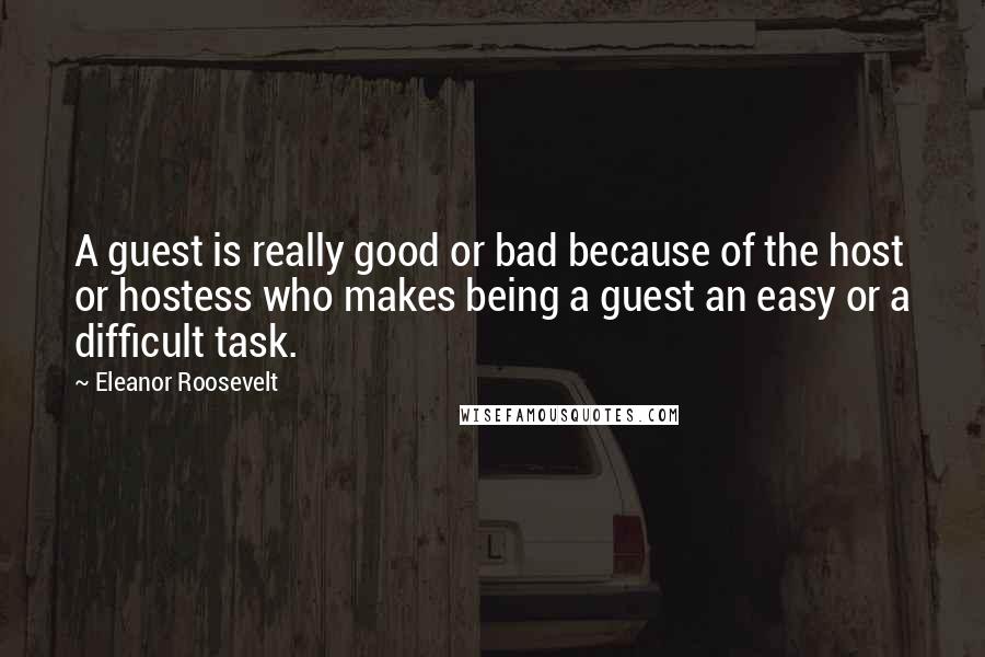 Eleanor Roosevelt Quotes: A guest is really good or bad because of the host or hostess who makes being a guest an easy or a difficult task.