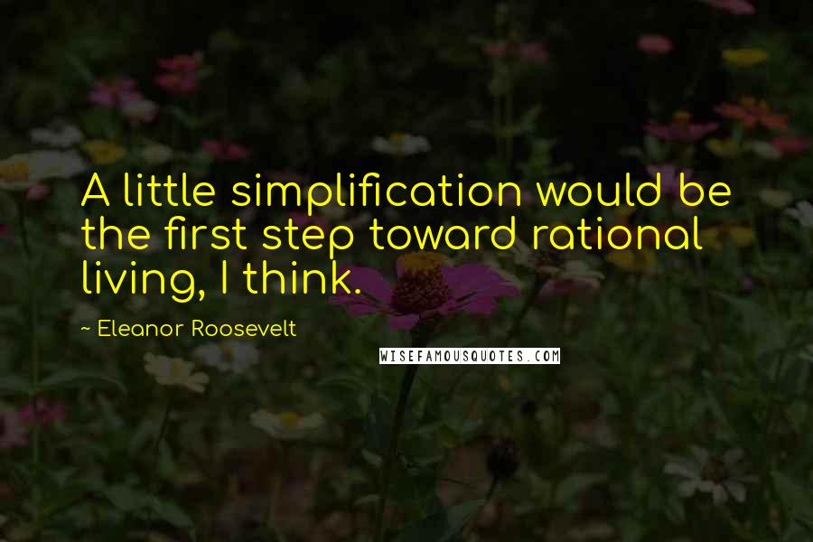 Eleanor Roosevelt Quotes: A little simplification would be the first step toward rational living, I think.