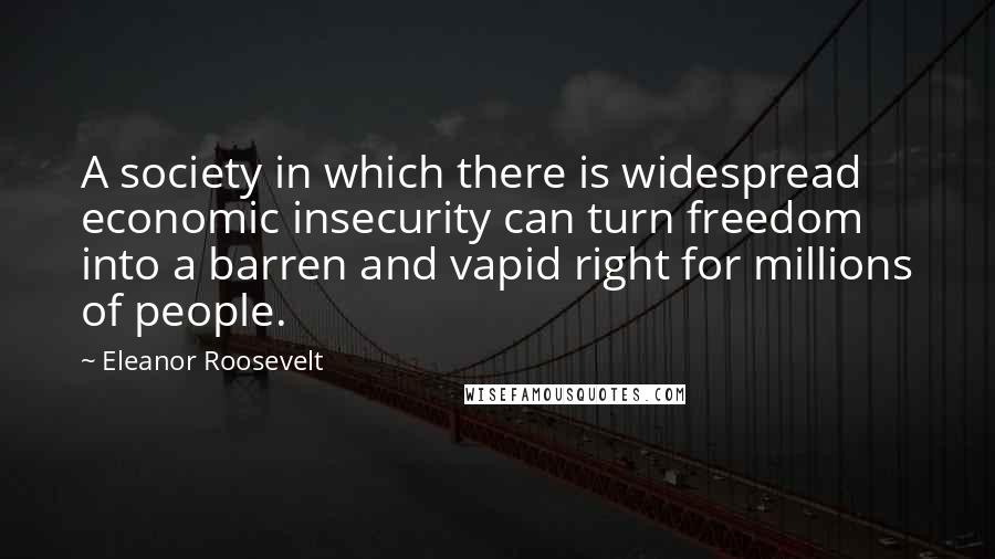 Eleanor Roosevelt Quotes: A society in which there is widespread economic insecurity can turn freedom into a barren and vapid right for millions of people.