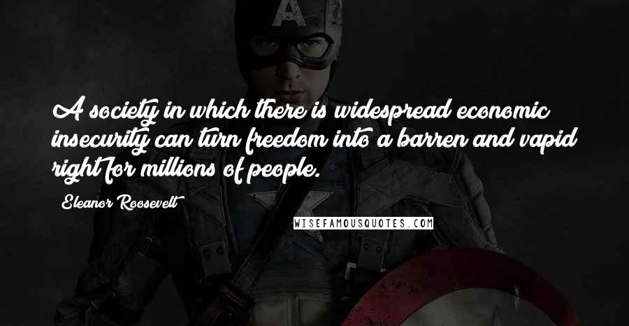 Eleanor Roosevelt Quotes: A society in which there is widespread economic insecurity can turn freedom into a barren and vapid right for millions of people.