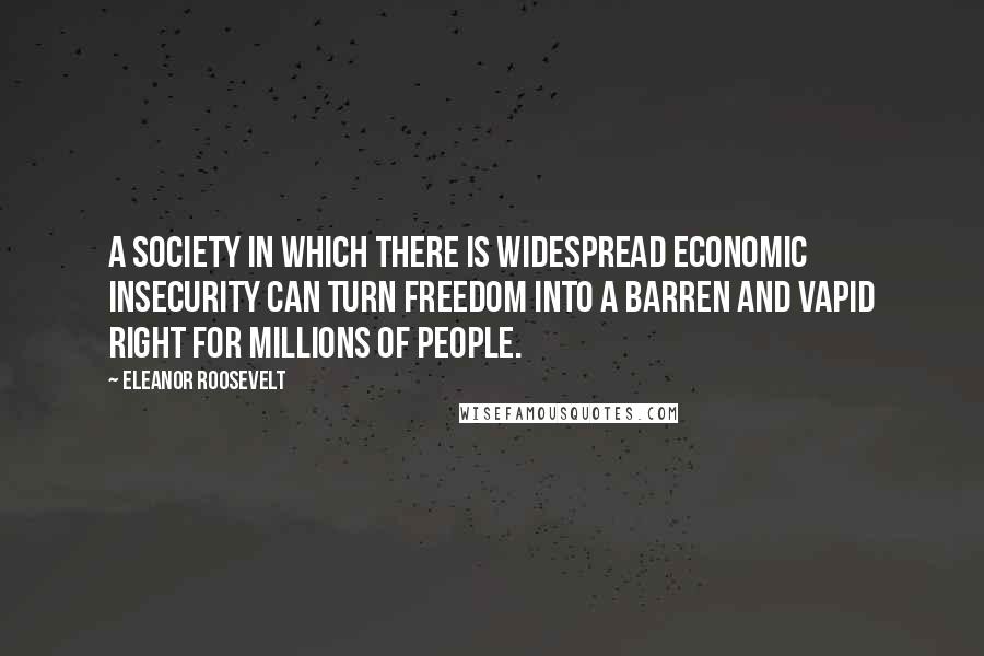 Eleanor Roosevelt Quotes: A society in which there is widespread economic insecurity can turn freedom into a barren and vapid right for millions of people.