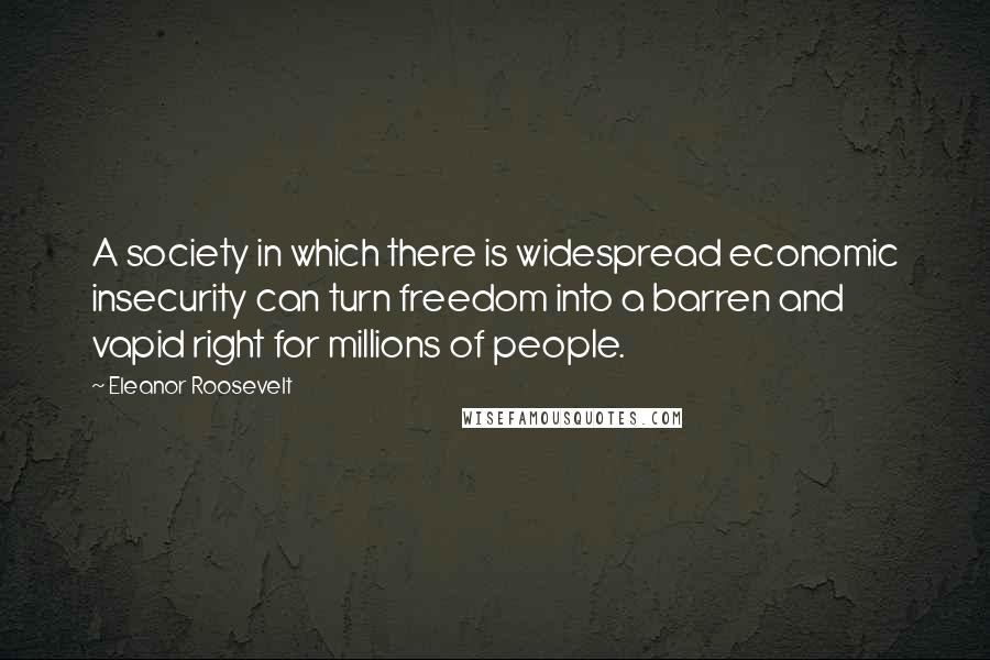 Eleanor Roosevelt Quotes: A society in which there is widespread economic insecurity can turn freedom into a barren and vapid right for millions of people.