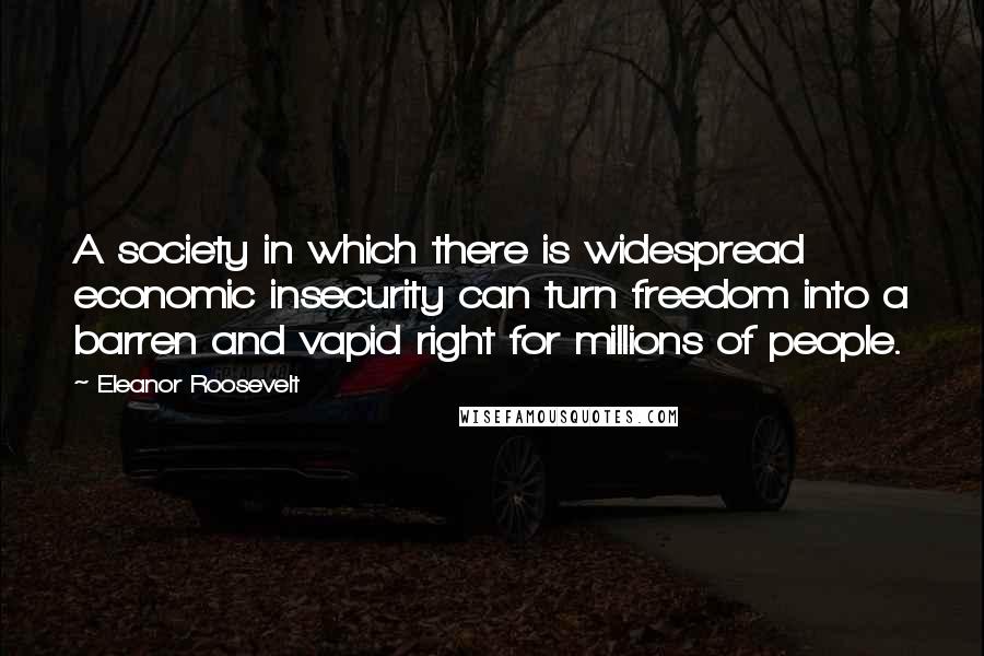 Eleanor Roosevelt Quotes: A society in which there is widespread economic insecurity can turn freedom into a barren and vapid right for millions of people.