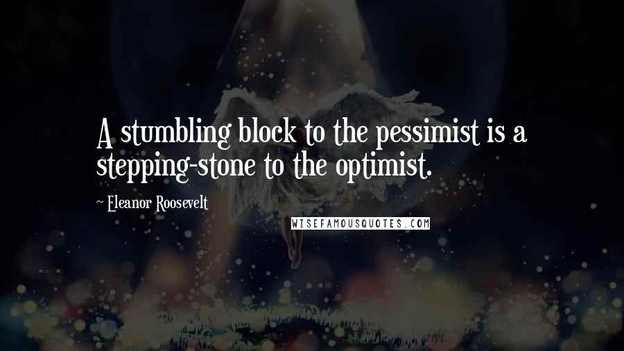 Eleanor Roosevelt Quotes: A stumbling block to the pessimist is a stepping-stone to the optimist.
