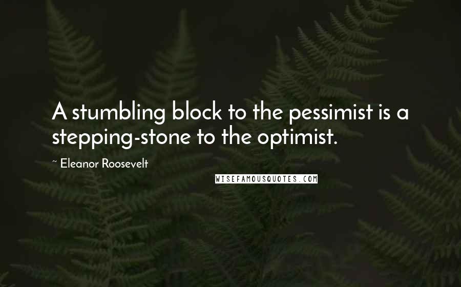 Eleanor Roosevelt Quotes: A stumbling block to the pessimist is a stepping-stone to the optimist.