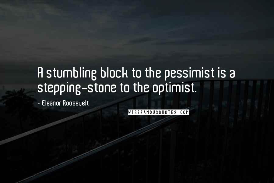 Eleanor Roosevelt Quotes: A stumbling block to the pessimist is a stepping-stone to the optimist.