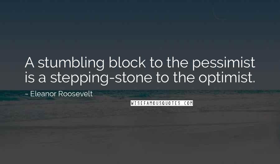 Eleanor Roosevelt Quotes: A stumbling block to the pessimist is a stepping-stone to the optimist.