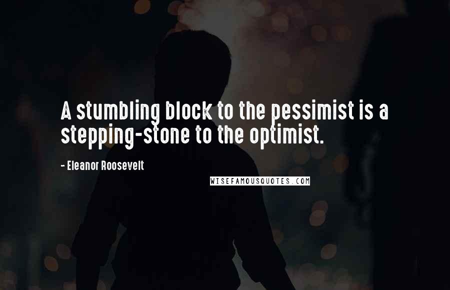 Eleanor Roosevelt Quotes: A stumbling block to the pessimist is a stepping-stone to the optimist.