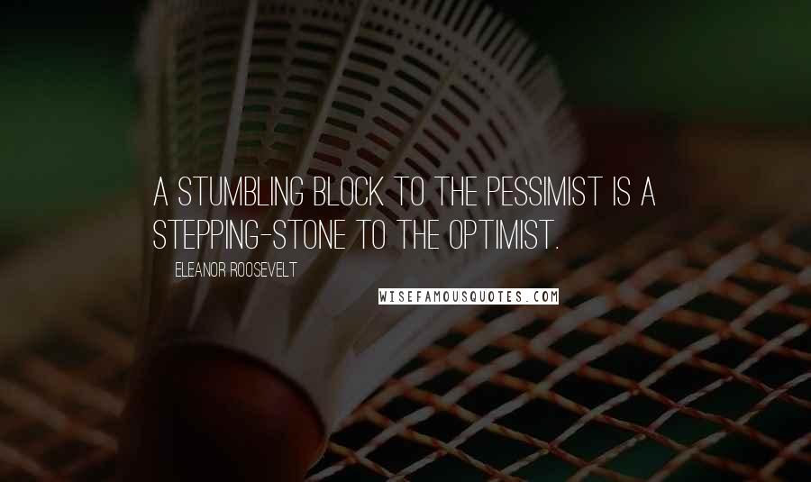 Eleanor Roosevelt Quotes: A stumbling block to the pessimist is a stepping-stone to the optimist.