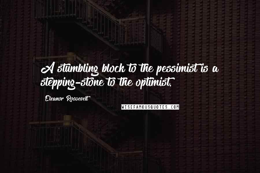 Eleanor Roosevelt Quotes: A stumbling block to the pessimist is a stepping-stone to the optimist.