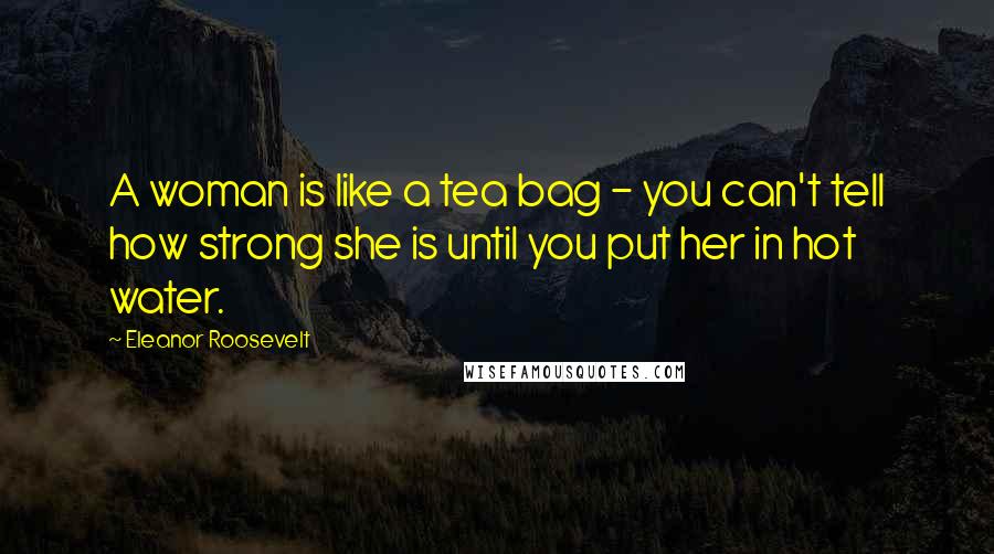Eleanor Roosevelt Quotes: A woman is like a tea bag - you can't tell how strong she is until you put her in hot water.