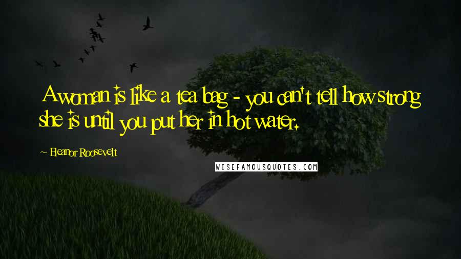 Eleanor Roosevelt Quotes: A woman is like a tea bag - you can't tell how strong she is until you put her in hot water.