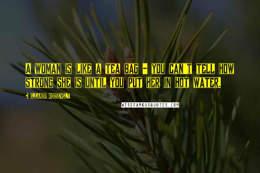 Eleanor Roosevelt Quotes: A woman is like a tea bag - you can't tell how strong she is until you put her in hot water.