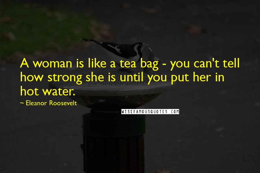 Eleanor Roosevelt Quotes: A woman is like a tea bag - you can't tell how strong she is until you put her in hot water.