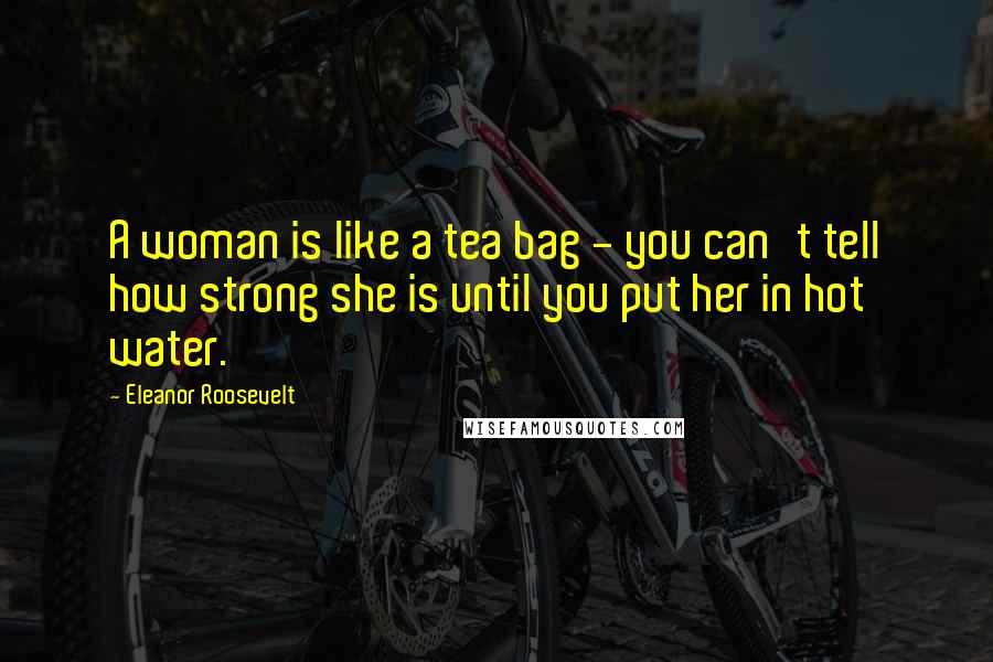 Eleanor Roosevelt Quotes: A woman is like a tea bag - you can't tell how strong she is until you put her in hot water.
