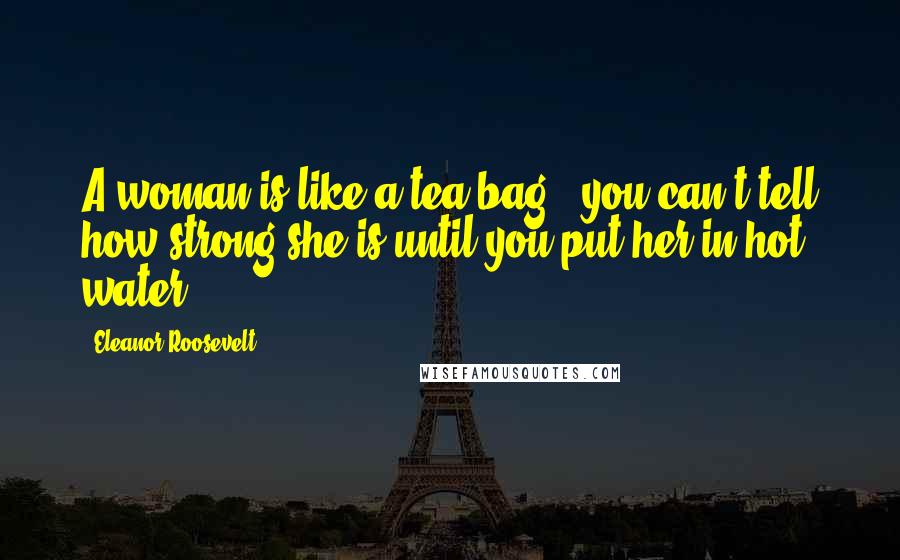 Eleanor Roosevelt Quotes: A woman is like a tea bag - you can't tell how strong she is until you put her in hot water.