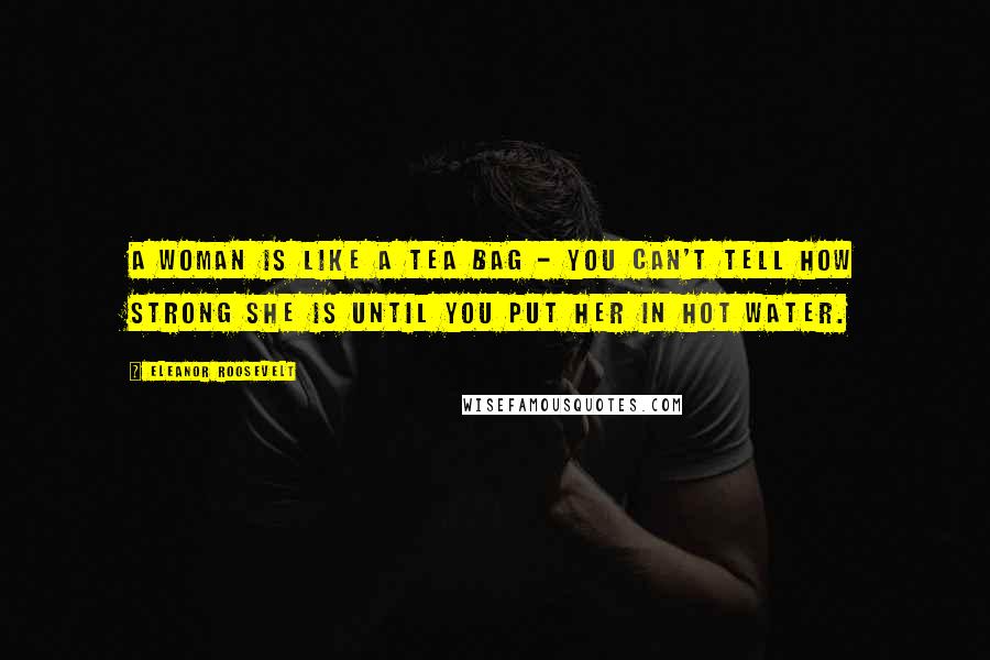Eleanor Roosevelt Quotes: A woman is like a tea bag - you can't tell how strong she is until you put her in hot water.