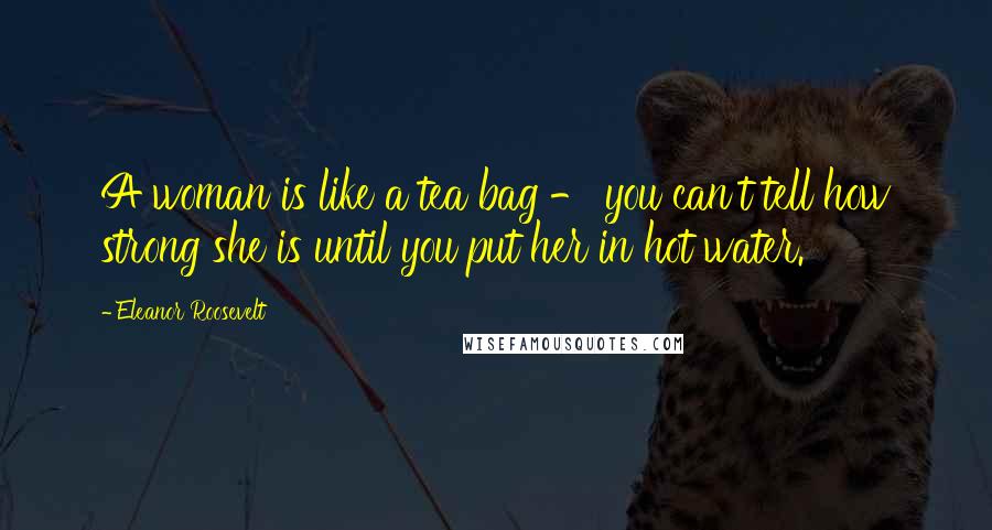 Eleanor Roosevelt Quotes: A woman is like a tea bag - you can't tell how strong she is until you put her in hot water.