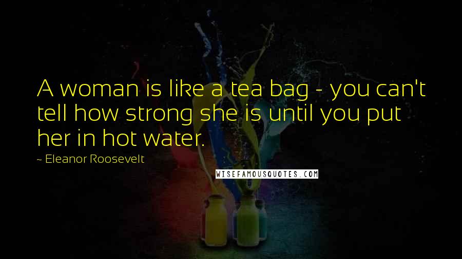 Eleanor Roosevelt Quotes: A woman is like a tea bag - you can't tell how strong she is until you put her in hot water.