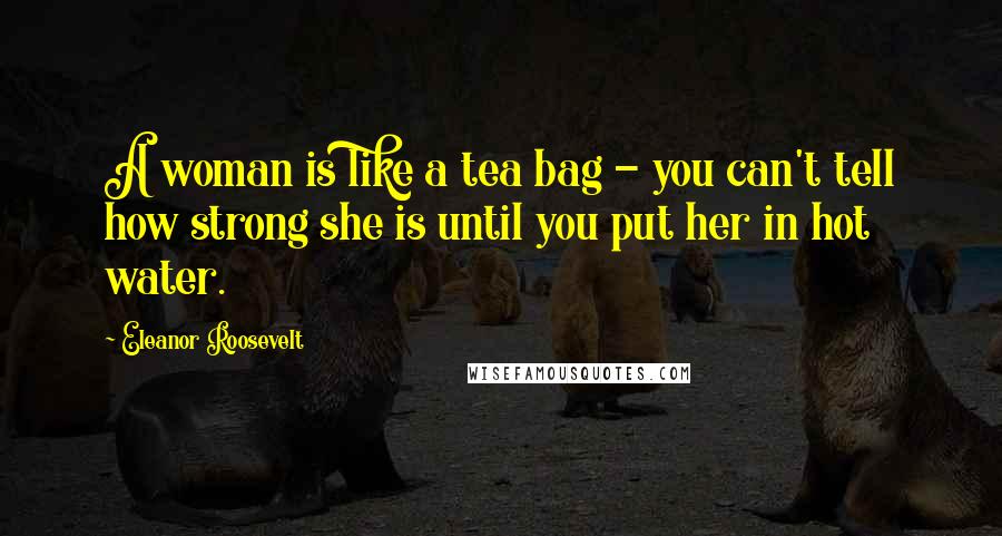 Eleanor Roosevelt Quotes: A woman is like a tea bag - you can't tell how strong she is until you put her in hot water.