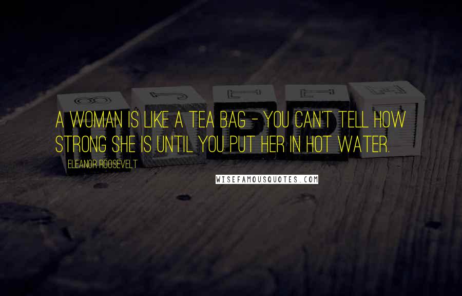 Eleanor Roosevelt Quotes: A woman is like a tea bag - you can't tell how strong she is until you put her in hot water.