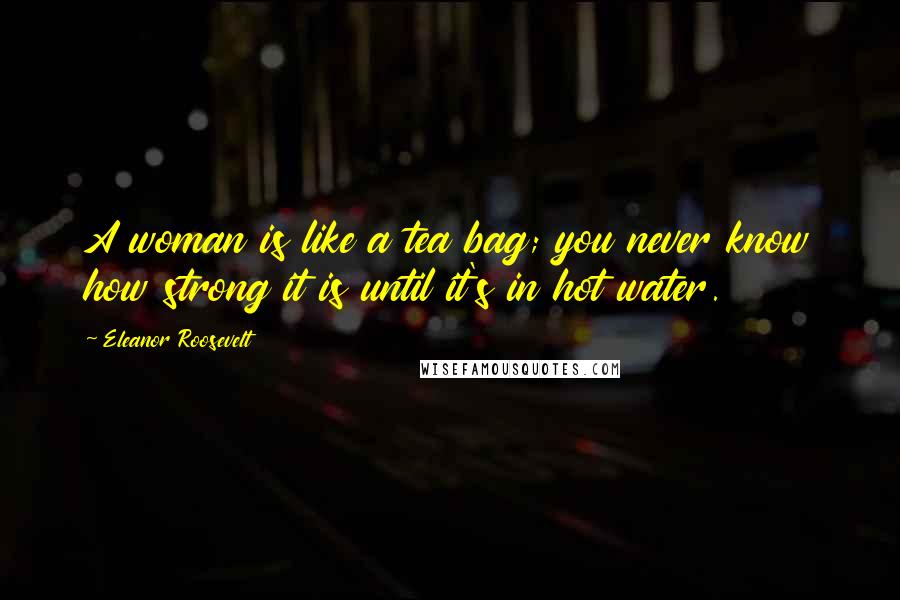 Eleanor Roosevelt Quotes: A woman is like a tea bag; you never know how strong it is until it's in hot water.