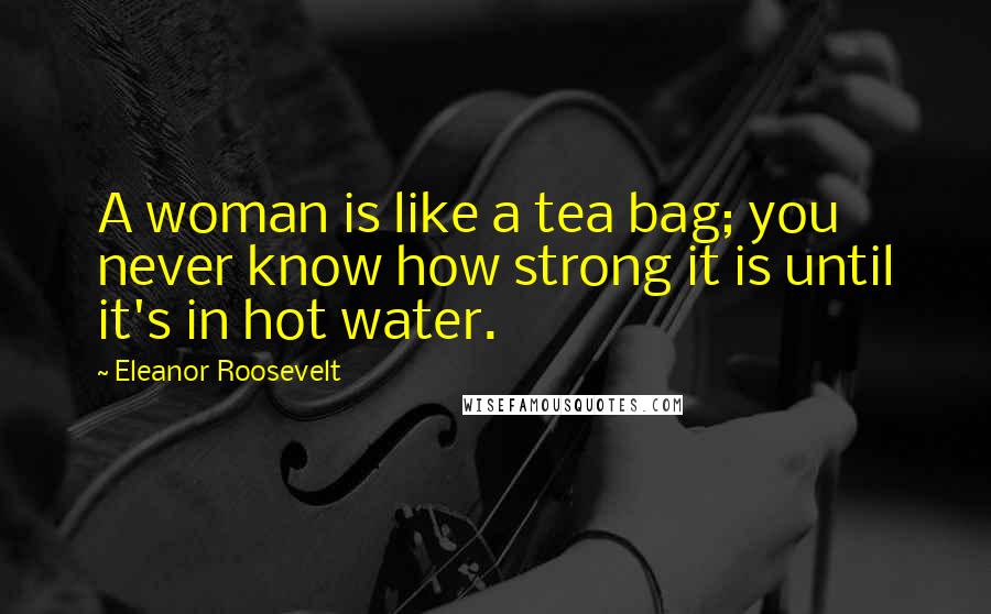 Eleanor Roosevelt Quotes: A woman is like a tea bag; you never know how strong it is until it's in hot water.