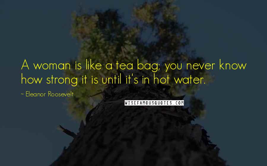 Eleanor Roosevelt Quotes: A woman is like a tea bag; you never know how strong it is until it's in hot water.