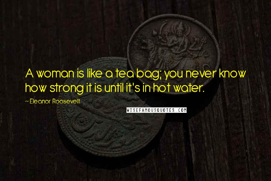 Eleanor Roosevelt Quotes: A woman is like a tea bag; you never know how strong it is until it's in hot water.