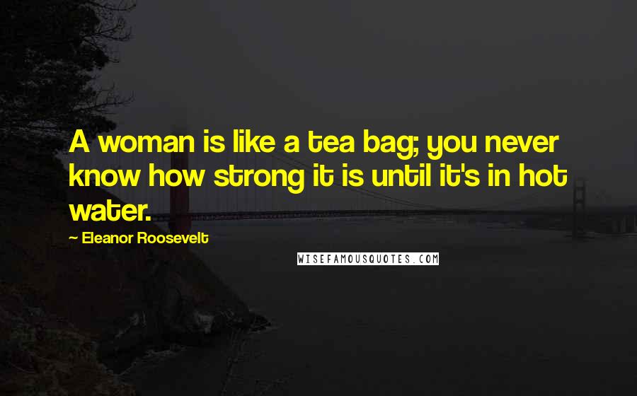 Eleanor Roosevelt Quotes: A woman is like a tea bag; you never know how strong it is until it's in hot water.