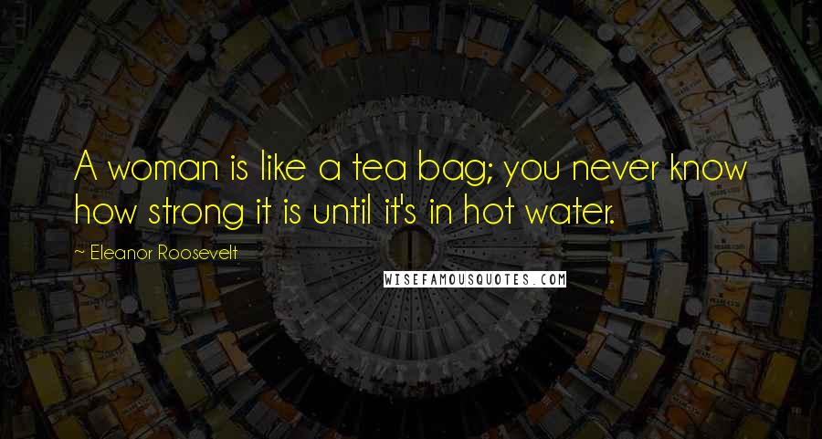 Eleanor Roosevelt Quotes: A woman is like a tea bag; you never know how strong it is until it's in hot water.