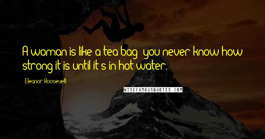 Eleanor Roosevelt Quotes: A woman is like a tea bag; you never know how strong it is until it's in hot water.