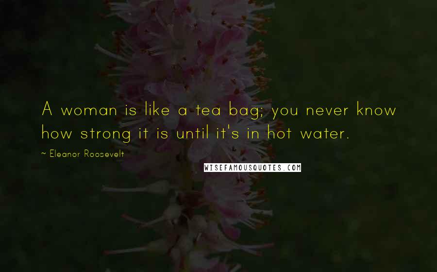 Eleanor Roosevelt Quotes: A woman is like a tea bag; you never know how strong it is until it's in hot water.