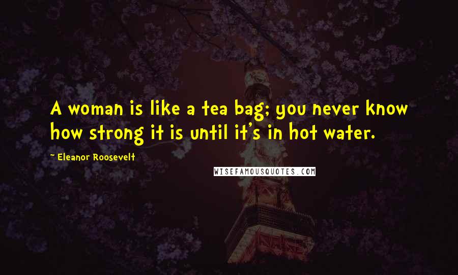 Eleanor Roosevelt Quotes: A woman is like a tea bag; you never know how strong it is until it's in hot water.