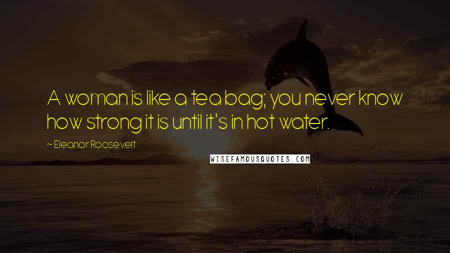 Eleanor Roosevelt Quotes: A woman is like a tea bag; you never know how strong it is until it's in hot water.