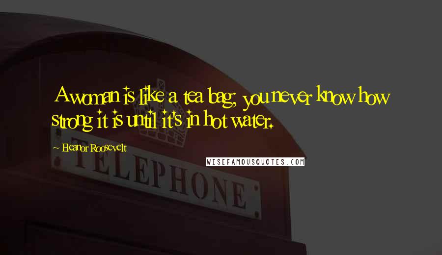 Eleanor Roosevelt Quotes: A woman is like a tea bag; you never know how strong it is until it's in hot water.