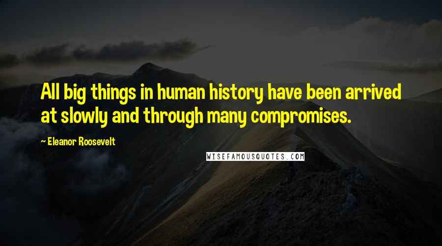 Eleanor Roosevelt Quotes: All big things in human history have been arrived at slowly and through many compromises.